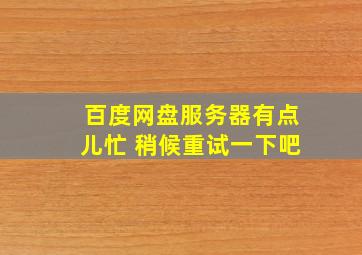 百度网盘服务器有点儿忙 稍候重试一下吧